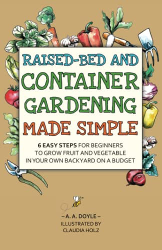 Raised-Bed and Container Gardening Made Simple: 6 Easy Steps For Beginners To Grow Fruit And Vegetables In Your Own Backyard On A Budget