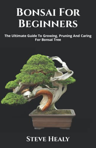 Bonsai For Beginners: The Ultimate Guide To Growing, Pruning And Caring For Bonsai Tree