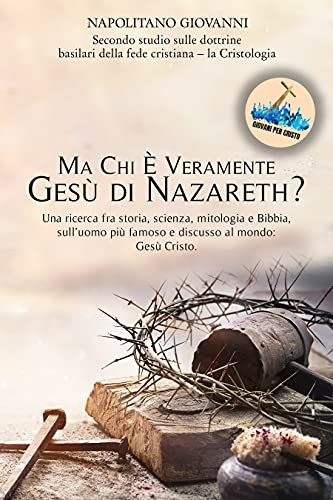 Ma Chi è Veramente Gesù di Nazareth?: Una ricerca fra storia, scienza, mitologia e Bibbia, sull'uomo più famoso e discusso al mondo: Gesù Cristo. (“Le dottrine basilari della fede cristiana”)