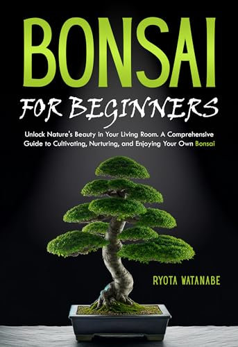 Bonsai for Beginners: Unlock Nature's Beauty in Your Living Room. A Comprehensive Guide to Cultivating, Nurturing, and Enjoying Your Own Bonsai (English Edition)
