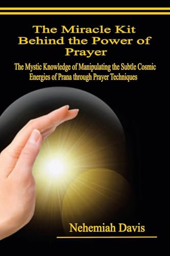 The Miracle Kit Behind the Power of Prayer: The Mystic Knowledge of Manipulating the Subtle Cosmic Energies of Prana through Prayer Techniques