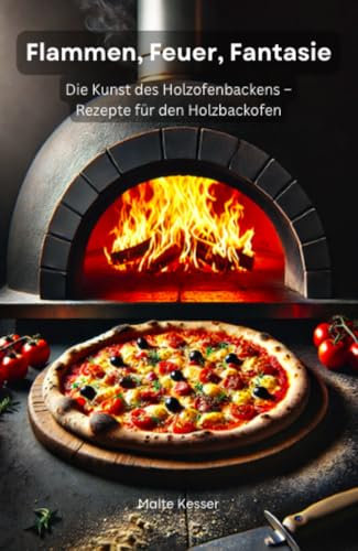 Flammen, Feuer, Fantasie - Die Kunst des Holzofenbackens – Rezepte für den Holzbackofen: Holzbackofen Kochbuch, Holzbackofen Rezepte