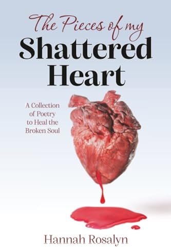 The Pieces of my Shattered Heart: A Collection of Poetry to Heal the Broken Soul