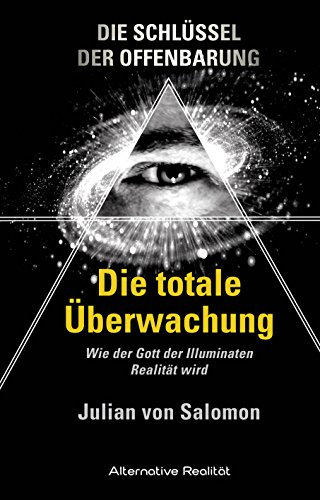 Die Schlüssel der Offenbarung: Die totale Überwachung: Wie der Gott der Illuminaten Realität wird