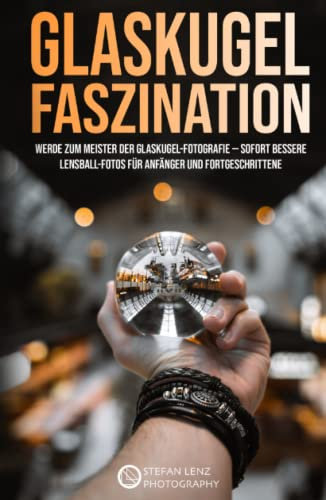 Glaskugel Faszination: Werde zum Meister der Glaskugel-Fotografie — sofort bessere Lensball-Fotos für Anfänger und Fortgeschrittene (Fotografieren Lernen)