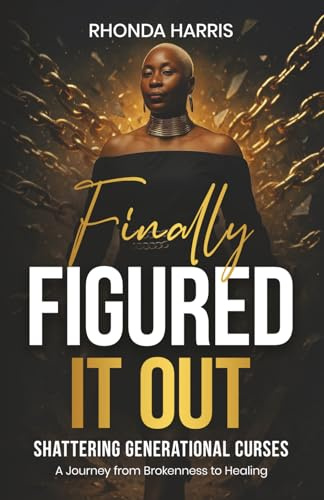Finally Figured It Out: Shattering Generational Curses. A Journey from Brokenness to Healing