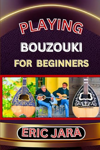 PLAYING BOUZOUKI FOR BEGINNERS: Complete Procedural Melody Guide To Understand, Learn And Master How To Play Bouzouki Like A Pro Even With No Former Experience
