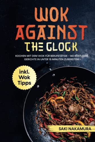 Wok against the clock: Kochen mit dem Wok für Berufstätige - 140 köstliche Gerichte in unter 15 Minuten problemlos zubereiten! inkl. WOK Tipps