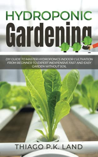 Hydroponic Gardening: DIY Guide To Master Hydroponics Indoor Cultivation From Beginner To Expert Inexpensive Fast and Easy Garden without Soil (Easy Farming)