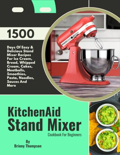 KitchenAid Stand Mixer Cookbook For Beginners: 1500 Days Of Easy & Delicious Stand Mixer Recipes For Ice Cream, Bread, Whipped Cream, Cakes, Meatballs, Smoothies, Pasta, Noodles, Sauces And More