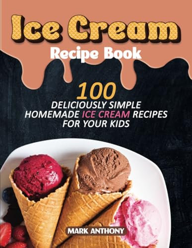 ICE CREAM RECIPE BOOK: 100 Deliciously Simple Homemade Ice Cream Recipes for your Kids