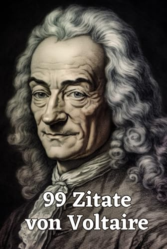 99 Zitate von Voltaire: Gedanken eines Aufklärungsphilosophen: Entdecken Sie die Tiefe und Weisheit Voltaires – Einflussreiche Zitate für moderne Denker