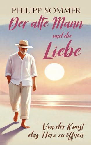 Der alte Mann und die Liebe: Von der Kunst das Herz zu öffnen (Glücks-Trilogie + Arbeitsbuch, Band 2)