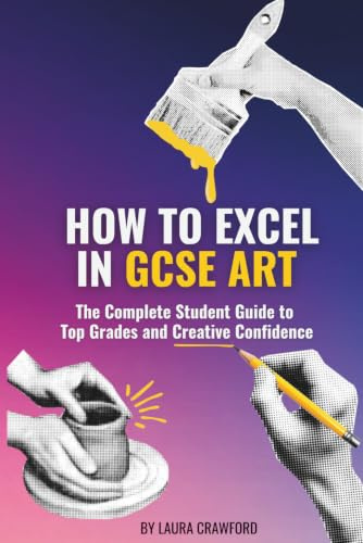 How to Excel in GCSE Art: The Complete Student Guide to Top Grades and Creative Confidence