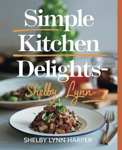 Simple Kitchen Delights - Shelby Lynn Harper: A Varied Selection of Tasty and Quick Recipes for Today's Home Chef