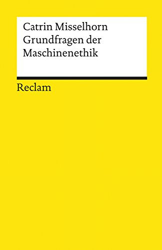 Grundfragen der Maschinenethik: Misselhorn, Catrin – Philosophie, Informatik und Robotik; wissenschaftliche Erläuterungen – 19583 – 4., durchges. und überarb. Aufl. (Reclams Universal-Bibliothek)