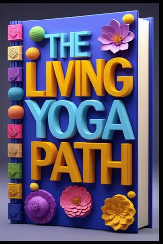 The Living Yoga Path: Transform Body Mind, Yoga Evolution, Ancient Wisdom for Modern Wellness, Sacred Movement, A Journey Through Mindful Practice, Mindful Flow, Building Strength and Peace