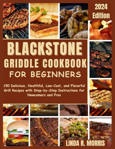 Blackstone Griddle Cookbook for Beginners: 150 Delicious, Healthful, Low-Cost, and Flavorful Grill Recipes with Step-by-Step Instructions for Newcomers and Pros