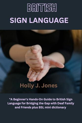 British Sign Language: A Beginner's Hands-On Guide To British Sign Language For Bridging the Gap With Deaf Family and Friends plus BSL mini Dictionary