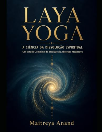 LAYA YOGA: A CIÊNCIA DA DISSOLUÇÃO ESPIRITUAL: Um Estudo Completo da Tradição da Absorção Meditativa (Veda)