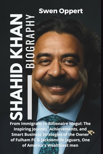 Shahid Khan Biography: From Immigrant to Billionaire Mogul: The Inspiring Journey, Achievements, & Smart Business Strategies of the Owner of Fulham FC ... and Canada's wealthiest billioniares, Band 8)