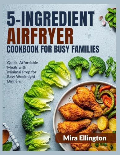 5-Ingredient Air Fryer Cookbook for Busy Families: Quick, Affordable Meals with Minimal Prep for Easy Weeknight Dinners