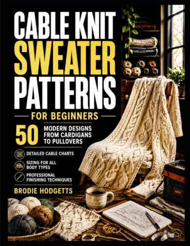 CABLE KNIT SWEATER PATTERNS FOR BEGINNERS: 50 Modern Designs from Cardigans to Pullovers - Detailed Cable Charts, Sizing for All Body Types & Professional Finishing Techniques