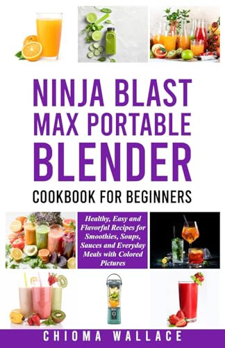 Ninja Blast Max Portable Blender Cookbook for Beginners: Healthy, Easy and Flavorful Recipes for Smoothies, Soups and Everyday Meals with Colored Pictures