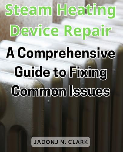 Steam Heating Device Repair: A Comprehensive Guide to Fixing Common Issues: Step-by-Step Instructions and Troubleshooting Tips for Restoring Steam Heating Devices