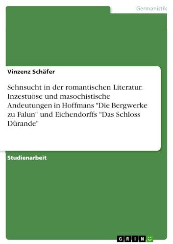Sehnsucht in der romantischen Literatur. Inzestuöse und masochistische Andeutungen in Hoffmans Die Bergwerke zu Falun und Eichendorffs Das Schloss Dürande