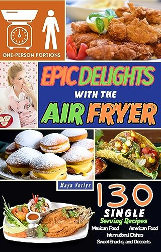 Epic Delights with the Air Fryer: 130 recipes for One person to Make With the Air Fryer. Instructions to Prepare Mexican Food, American Food and International Dishes