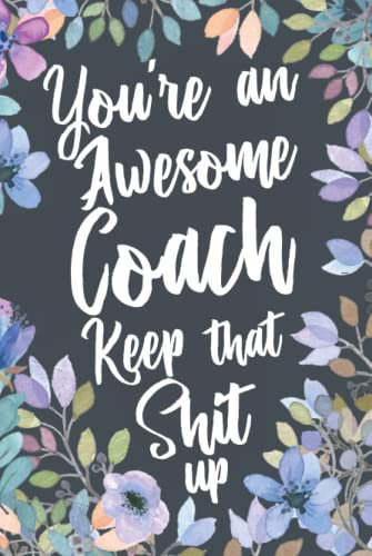 You're An Awesome Coach Keep That Shit Up: Funny Joke Appreciation Gift Idea for Coaches. Sarcastic Thank You Gag Notebook Journal & Sketch Diary Present.