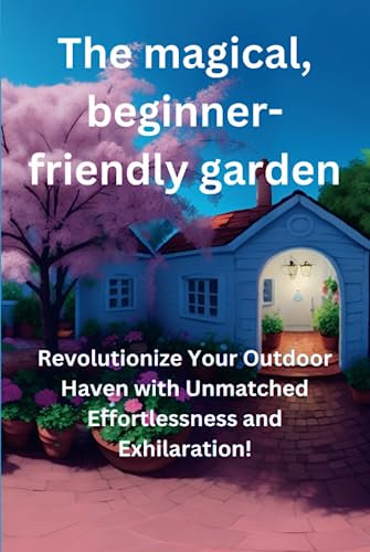 The magical, beginner-friendly garden: Revolutionize Your Outdoor Haven with Unmatched Effortlessness and Exhilaration
