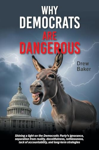 Why Democrats Are Dangerous: Shining a light on the Democratic Party's ignorance, separation from reality, deceitfulness, ruthlessness, lack of accountability, and long-term strategies