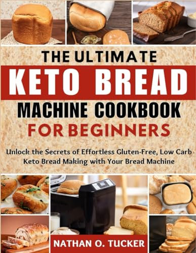 THE ULTIMATE KETO BREAD MACHINE COOKBOOK FOR BEGINNERS: Unlock the Secrets of Effortless Gluten-Free, Low-Carb Keto Bread Making with Your Bread Machine