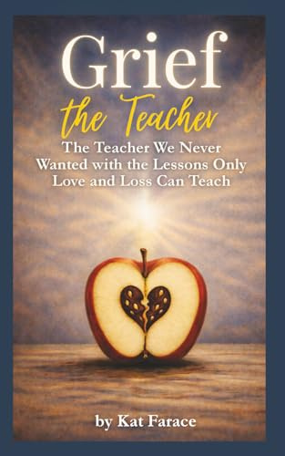 Grief the Teacher: The Teacher We Never Wanted with the Lessons Only Love and Loss Can Teach