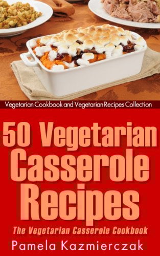 50 Vegetarian Casserole Recipes – The Vegetarian Casserole Cookbook (Vegetarian Cookbook and Vegetarian Recipes Collection 11)