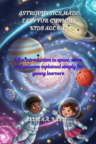 ASTROPHYSICS MADE EASY FOR CURIOUS KIDS AGE 8-12: A fun introduction to space, stars, and galaxies explained simply for young learners