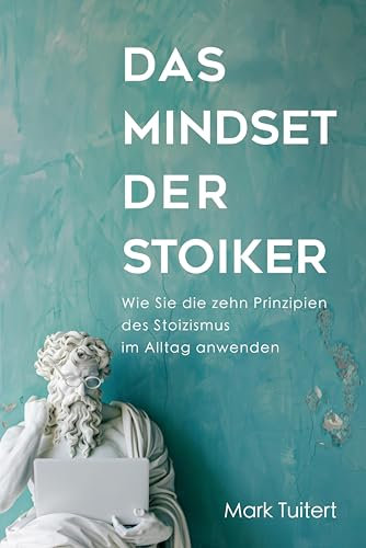 Das Mindset der Stoiker: Wie du die zehn Prinzipien des Stoizismus erfolgreich im Alltag anwendest. Die Weisheit der Stoa für mehr Gelassenheit, Achtsamkeit, Glück und Zufriedenheit