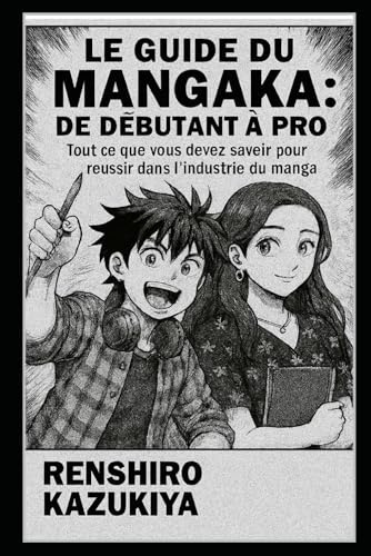 Le Guide du Mangaka : De Débutant à Pro: Tout ce que vous devez savoir pour réussir dans l'industrie du manga