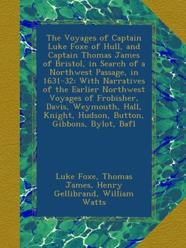 The Voyages of Captain Luke Foxe of Hull, and Captain Thomas James of Bristol, in Search of a Northwest Passage, in 1631-32: With Narratives of the ... Knight, Hudson, Button, Gibbons, Bylot, Bafl