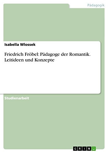 Friedrich Fröbel: Pädagoge der Romantik. Leitideen und Konzepte
