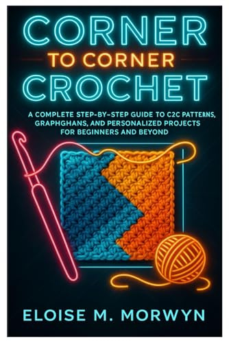 Corner To Corner Crochet: A Complete Step-By-Step Guide To C2C Patterns, Graphghans, And Personalized Projects For Beginners And Beyond