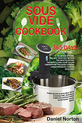 Sous Vide Cookbook: 365 Days Cooking Sous Vide at Home, The Best Sous Vide Recipes for Healthy Eating, The Quick & Easy Guide to Low Temperature Precision Cooking (Under Pressure Cooking Sous Vide)