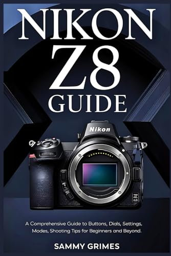 NIKON Z8 GUIDE: A Comprehensive user Guide to Buttons, Dials, Settings, Modes, and Shooting Tips for Beginners and Beyond
