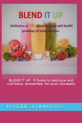 BLEND IT UP : A Guide to delicious and Nutritious smoothies for Ever Occasion