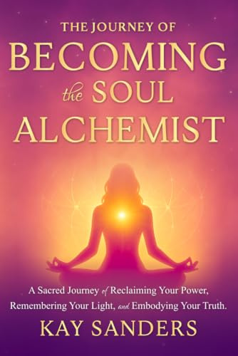 The Journey of BECOMING the Soul Alchemist: A Sacred Journey of Reclaiming Your Power, Remembering Your Light, and Embodying Your Truth
