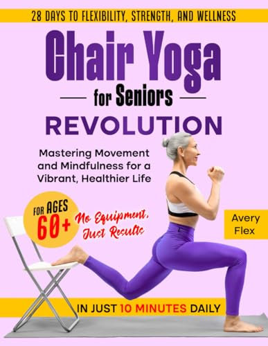 Chair Yoga for Seniors Revolution: 28 Days to Flexibility, Strength, and Wellness for Ages 60+ in Just 10 Minutes Daily: Mastering Movement and Mindfulness for a Vibrant, Healthier Life