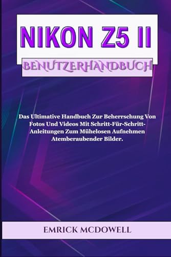 NIKON Z5 II BENUTZERHANDBUCH: Das Ultimative Handbuch Zur Beherrschung Von Fotos Und Videos Mit Schritt-Für-Schritt-Anleitungen Zum Mühelosen Aufnehmen Atemberaubender Bilder.