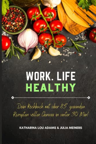 WORK.LIFE.HEALTHY: Dein Kochbuch mit über 85 gesunden Rezepten voller Genuss in unter 30 Min!